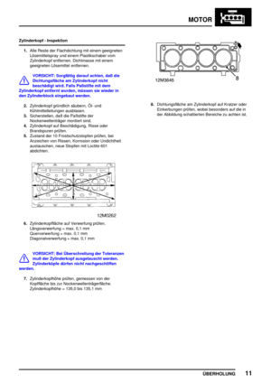 Page 36MOTOR
ÜBERHOLUNG11
Zylinderkopf - Inspektion
1.Alle Reste der Flachdichtung mit einem geeigneten
Lösemittelspray und einem Plastikschaber vom
Zylinderkopf entfernen. Dichtmasse mit einem
geeigneten Lösemittel entfernen.
VORSICHT: Sorgfältig darauf achten, daß die
Dichtungsfläche am Zylinderkopf nicht
beschädigt wird. Falls Paßstifte mit dem
Zylinderkopf entfernt wurden, müssen sie wieder in
den Zylinderblock eingebaut werden.
2.Zylinderkopf gründlich säubern, Öl- und
Kühlmittelleitungen ausblasen....