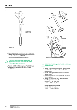 Page 39MOTOR
14
ÜBERHOLUNG
1.Kohleablagerungen mit Hilfe von Rover Werkzeug
18G 1773von Auslaßventilführungen und mit Hilfe
von Rover Werkzeug18G 1765von
Ventilführungsaufbohrungen entfernen.
HINWEIS: Die Werkzeuge müssen von der
Brennraumseite des Zylinderkopfs in die
Führung eingesetzt werden.
2.Ventile, Einlaßventilführungen und Ventilsitzringe
entkohlen. Sicherstellen, daß keine Partikel
zurückbleiben.
HINWEIS: Abbildung zeigt Auslaßventilführung
neueren Typs
3.Ventile, Einlaßventilführungen und...