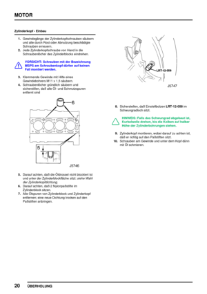 Page 45MOTOR
20
ÜBERHOLUNG
Zylinderkopf - Einbau
1.Gewindegänge der Zylinderkopfschrauben säubern
und alle durch Rost oder Abnutzung beschädigte
Schrauben erneuern.
2.Jede Zylinderkopfschraube von Hand in die
Schraubenlöcher des Zylinderblocks eindrehen.
VORSICHT: Schrauben mit der Bezeichnung
MSPS am Schraubenkopf dürfen auf keinen
Fall montiert werden.
3.Klemmende Gewinde mit Hilfe eines
Gewindebohrers M11 x 1,5 säubern.
4.Schraubenlöcher gründlich säubern und
sicherstillen, daß alle Öl- und Schmutzspuren...