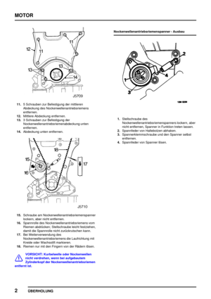 Page 27MOTOR
2
ÜBERHOLUNG
11.5 Schrauben zur Befestigung der mittleren
Abdeckung des Nockenwellenantriebsriemens
entfernen.
12.Mittlere Abdeckung entfernen.
13.3 Schrauben zur Befestigung der
Nockenwellenantriebsriemenabdeckung unten
entfernen.
14.Abdeckung unten entfernen.
15.Schraube am Nockenwellenantriebsriemenspanner
lockern, aber nicht entfernen.
16.Spannrolle des Nockenwellenantriebsriemens vom
Riemen abdrücken; Stellschraube leicht festziehen,
damit die Spannrolle nicht zurückrutschen kann.
17.Bei...