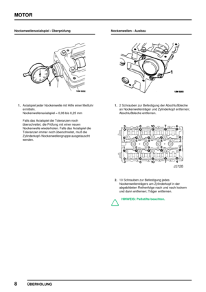 Page 33MOTOR
8
ÜBERHOLUNG
Nockenwellenaxialspiel - Überprüfung
1.Axialspiel jeder Nockenwelle mit Hilfe einer Meßuhr
ermitteln.
Nockenwellenaxialspiel = 0,06 bis 0,25 mm
Falls das Axialspiel die Toleranzen noch
überschreitet, die Prüfung mit einer neuen
Nockenwelle wiederholen. Falls das Axialspiel die
Toleranzen immer noch überschreitet, muß die
Zylinderkopf-/Nockenwellengruppe ausgetauscht
werden.Nockenwellen - Ausbau1.2 Schrauben zur Befestigung der Abschlußbleche
an Nockenwellenträger und Zylinderkopf...