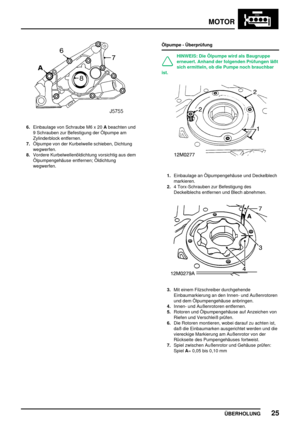 Page 50MOTOR
ÜBERHOLUNG25
6.Einbaulage von Schraube M6 x 20Abeachten und
9 Schrauben zur Befestigung der Ölpumpe am
Zylinderblock entfernen.
7.Ölpumpe von der Kurbelwelle schieben, Dichtung
wegwerfen.
8.Vordere Kurbelwellenöldichtung vorsichtig aus dem
Ölpumpengehäuse entfernen; Öldichtung
wegwerfen.Ölpumpe - Überprüfung
HINWEIS: Die Ölpumpe wird als Baugruppe
erneuert. Anhand der folgenden Prüfungen läßt
sich ermitteln, ob die Pumpe noch brauchbar
ist.
1.Einbaulage an Ölpumpengehäuse und Deckelblech...