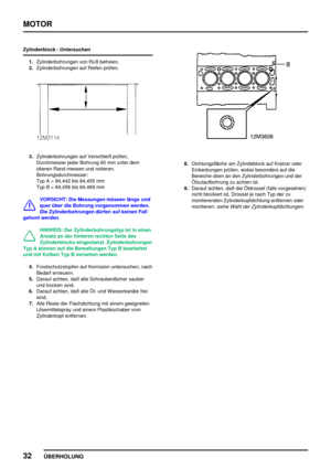 Page 57MOTOR
32
ÜBERHOLUNG
Zylinderblock - Untersuchen
1.Zylinderbohrungen von Ruß befreien.
2.Zylinderbohrungen auf Riefen prüfen.
3.Zylinderbohrungen auf Verschleiß prüfen,
Durchmesser jeder Bohrung 60 mm unter dem
oberen Rand messen und notieren.
Bohrungsdurchmesser:
Typ A = 84,442 bis 84,455 mm
Typ B = 84,456 bis 84,469 mm
VORSICHT: Die Messungen müssen längs und
quer über die Bohrung vorgenommen werden.
Die Zylinderbohrungen dürfen auf keinen Fall
gehont werden.
HINWEIS: Der Zylinderbohrungstyp ist in...