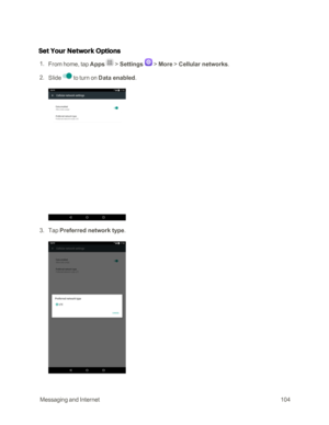 Page 111 MessagingandInternet104
Set Your Network Options
 1. From home, tap Apps  > Settings  > More > Cellular networks. 
 2. Slideto turn on Data enabled. 
 
 3. Tap Preferred network type. 