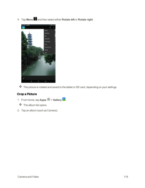 Page 125 CameraandVideo118
 4. Tap Menu  and then select either Rotate left or Rotate right.
The picture is rotated and saved to the tablet or SD card, depending on your settings.
Crop a Picture
 1. From home, tap Apps  > Gallery .
The album list opens.
 2. Tap an album (such as Camerayf. 
