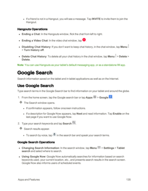 Page 142 AppsandFeatures135
 l If a friend is not in a Hangout, you will see a message. Tap INVITE to invite them to join the 
Hangout.
Hangouts Operations
 n Ending a Chat: In the Hangouts window, flick the chat from left to right.
 n Ending a Video Chat: In the video chat window, tap .
 n Disabling Chat History: If you don’t want to keep chat history, in the chat window, tap Menu  
> Turn history off.
 n Delete Chat History: To delete all your chat history in the chat window, tap Menu  > Delete > 
Delete....