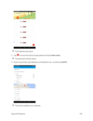 Page 146 AppsandFeatures139
The Calendar app opens.
 2. Tap  or touch and hold an empty place and choose New event.
The add event window opens.
 3. Enter an event title, start date/time, end date/time, etc., and then tap SAVE.
The event is added to your calendar. 