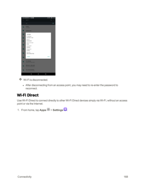 Page 175 Connectivity168
Wi-Fi is disconnected.
 l After disconnecting from an access point, you may need to re-enter the password to 
reconnect.
Wi-Fi Direct
Use Wi-Fi Direct to connect directly to other Wi-Fi Direct devices simply via Wi-Fi, without an access 
point or via the Internet.
 1. From home, tap Apps  > Settings . 