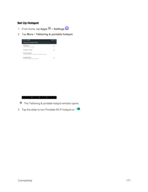 Page 178 Connectivity171
Set Up Hotspot
 1. From home, tap Apps  > Settings . 
 2. Tap More > Tethering & portable hotspot.
The Tethering & portable hotspot window opens.
 3. Tap the slider to turn Portable Wi-Fi hotspot on .  