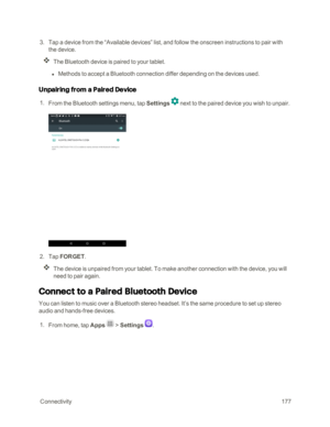 Page 184 Connectivity177
 3. Tap a device from the “Available devices” list, and follow the onscreen instructions to pair with 
the device.
The Bluetooth device is paired to your tablet.
 l Methods to accept a Bluetooth connection differ depending on the devices used.
Unpairing from a Paired Device
 1. From the Bluetooth settings menu, tap Settings  next to the paired device you wish to unpair.
 2. Tap FORGET.
The device is unpaired from your tablet. To make another connection with the device, you will 
need to...