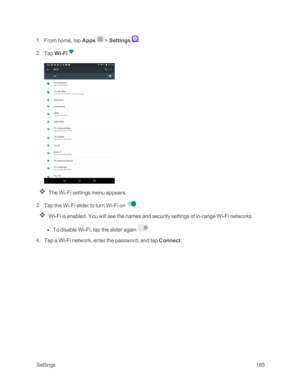 Page 192 Settings185
 1. From home, tap Apps  > Settings .
 2. Tap Wi-Fi.
The Wi-Fi settings menu appears.
 3. Tap the Wi-Fi slider to turn Wi-Fi on .
Wi-Fi is enabled. You will see the names and security settings of in-range Wi-Fi networks.
 l To disable Wi-Fi, tap the slider again .
 4. Tap a Wi-Fi network, enter the password, and tap Connect. 