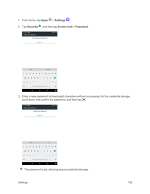 Page 199 Settings192
 1. From home, tap Apps  > Settings . 
 2. Tap Security, and then tap Screen lock > Password.
 3. Enter a new password (at least eight characters without any spacesyf for the credential storage, 
scroll down and confirm the password, and then tap OK.
The password is set, allowing secure credential storage. 