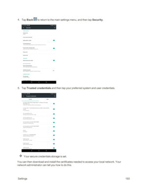 Page 200 Settings193
 4. Tap Back  to return to the main settings menu, and then tap Security.
 5. Tap Trusted credentials and then tap your preferred system and user credentials.
Your secure credentials storage is set.
You can then download and install the certificates needed to access your local network. Your 
network administrator can tell you how to do this. 