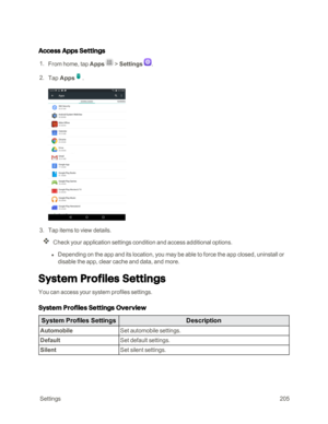 Page 212 Settings205
Access Apps Settings
 1. From home, tap Apps  > Settings .
 2. Tap Apps.
 3. Tap items to view details. 
Check your application settings condition and access additional options.
 l Depending on the app and its location, you may be able to force the app closed, uninstall or 
disable the app, clear cache and data, and more.
System Profiles Settings
You can access your system profiles settings.
System Profiles Settings Overview
System Profiles SettingsDescription
AutomobileSet automobile...