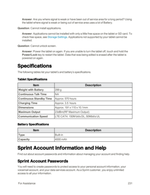 Page 238 ForAssistance231
Answer: Are you where signal is weak or have been out of service area for a long period? Using 
the tablet where signal is weak or being out of service area uses a lot of Battery.
Question: Cannot install applications.
Answer: Applications cannot be installed with only a little free space on the tablet or SD card. To 
check free space, see Storage Settings. Applications not supported by your tablet cannot be 
installed.
Question: Cannot unlock screen.
Answer: Power the tablet on again....