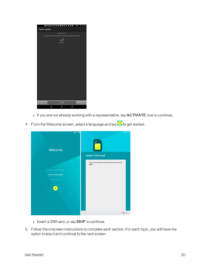 Page 27GetStarted20
 l If you are not already working with a representative, tap ACTIVATE now to continue.
 4. From the Welcome screen, select a language and tap  to get started.
 
 l Insert a SIM card, or tap SKIP to continue.
 5. Follow the onscreen instructions to complete each section. For each topic, you will have the 
option to skip it and continue to the next screen. 