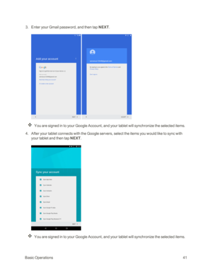 Page 48BasicOperations41
 3. Enter your Gmail password, and then tap NEXT.
 
You are signed in to your Google Account, and your tablet will synchronize the selected items.
 4. After your tablet connects with the Google servers, select the items you would like to sync with 
your tablet and then tap NEXT.
You are signed in to your Google Account, and your tablet will synchronize the selected items. 
