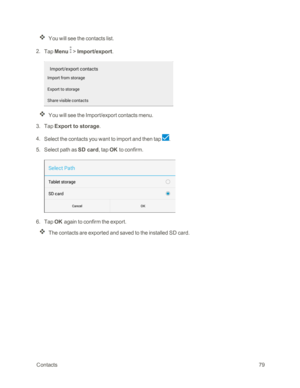 Page 86 Contacts79
You will see the contacts list.
 2. Tap Menu  > Import/export.
 
You will see the Import/export contacts menu.
 3. Tap Export to storage.
 4. Select the contacts you want to import and then tap .
 5. Select path as SD card, tap OK to confirm.
 6. Tap OK again to confirm the export.
The contacts are exported and saved to the installed SD card. 