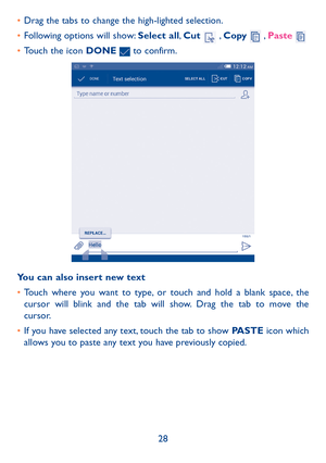 Page 2928
• 
Drag the tabs to change the high-lighted selection.
•  Following options will show: Select all,  Cut 
 , Copy  , Paste 
• Touch the icon DONE  to confirm.
You can also insert new text
• Touch where you want to type, or touch and hold a blank space, the 
cursor will blink and the tab will show. Drag the tab to move the 
cursor.
•  If you have selected any text, touch the tab to show PASTE icon which 
allows you to paste any text you have previously copied. 