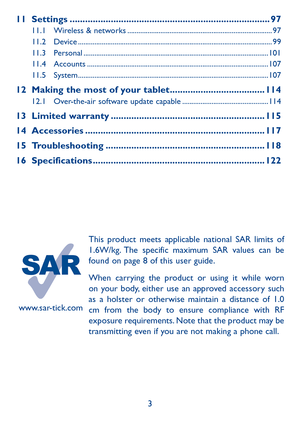 Page 43
www.sar-tick.comThis product meets applicable national SAR limits of 
1.6W/kg. The specific maximum SAR values can be 
found on page 8 of this user guide.
When carrying the product or using it while worn 
on your body, either use an approved accessory such 
as a holster or otherwise maintain a distance of 1.0 
cm from the body to ensure compliance with RF 
exposure requirements. Note that the product may be 
transmitting even if you are not making a phone call.
11 
Settings...