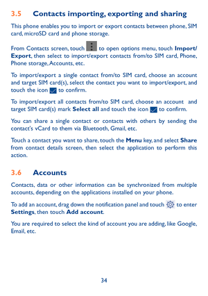 Page 3534
3.5 Contacts importing, exporting and sharing
This phone enables you to import or export contacts between phone, SIM 
card, microSD card and phone storage.
From Contacts screen, touch  
  to open options menu, touch  Import/
Export, then select to import/export contacts from/to SIM card, Phone, 
Phone storage, Accounts, etc.
To import/export a single contact from/to SIM card, choose an account 
and target SIM card(s), select the contact you want to import/export, and 
touch the icon 
  to confirm.
To...