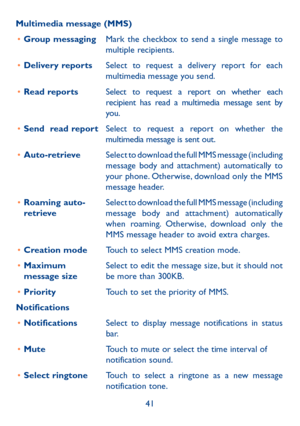 Page 4241
Multimedia message (MMS)
•	 Group messaging Mark the checkbox to send a single message to 
multiple recipients.
•	 Delivery reports Select to request a delivery report for each 
multimedia message you send.
•	 Read reports Select to request a report on whether each 
recipient has read a multimedia message sent by 
you.
•	 Send  read report Select to request a report on whether the 
multimedia message is sent out.
•	 Auto-retrieve  Select to download the full MMS message (including 
message body and...