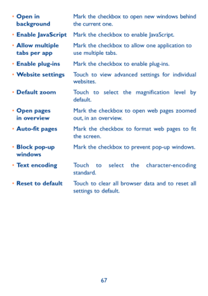 Page 6867
•	
Open in 
background Mark the checkbox to open new windows behind 
the current one.
•	 Enable JavaScript Mark the checkbox to enable JavaScript.
•	 Allow multiple 
tabs per app Mark the checkbox to allow one application to 
use multiple tabs.
•	 Enable plug-ins Mark the checkbox to enable plug-ins.
•	 Website settings Touch to view advanced settings for individual 
websites.
•	 Default zoom Touch to select the magnification level by 
default.
•	 Open pages  
in overview Mark the checkbox to open web...