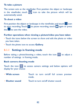 Page 8382
To take a picture
The screen acts as the viewfinder. First position the object or landscape 
in the viewfinder, touch 
 icon to take the picture which will be 
automatically saved.  
To shoot a video
First position the object or landscape in the viewfinder, and touch 
 icon 
to start recording. Touch  to pause recording, touch  again or press 
the 
 to save the video. 
Further operations when viewing a picture/video you have taken
•  Touch the icons below the screen to share and edit the photo or...