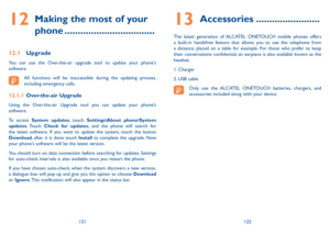 Page 62121122
12  
Making the most of your 
phone ..................................
12.1 Upgrade
You can use the Over-the-air upgrade tool to update your phone's software.
All functions will be inaccessible during the updating process, including emergency calls.
12.1.1 Over-the-air Upgrade
Using the Over-the-air Upgrade tool you can update your phone's software.
To access System updates, touch Settings\About phone\System updates. Touch Check for updates, and the phone will search for the latest...