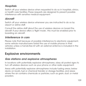 Page 111109
Hospitals
Switch off your wireless device when requested to do so in hospitals, clinics, or health care facilities. These requests are designed to prevent possible interference with sensitive medical equipment.
Aircraft
Switch off your wireless device whenever you are instructed to do so by airport or airline staff.
Consult the airline staff about the use of wireless devices on board the aircraft. If your device offers a ‘flight mode’, this must be enabled prior to boarding an aircraft.
Interference...