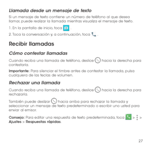 Page 14627
Llamada desde un mensaje de texto
Si un mensaje de texto contiene un número de teléfono al que desea llamar, puede realizar la llamada mientras visualiza el mensaje de texto.
1. En la pantalla de inicio, toca  .
2.  Toca la conversación y, a continuación, toca  .
Recibir llamadas
Cómo contestar llamadas
Cuando reciba una llamada de teléfono, deslice  hacia la derecha para contestarla.
Importante: Para silenciar el timbre antes de contestar la llamada, pulsa cualquiera de las teclas de volumen....