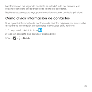 Page 15435
La información del segundo contacto se añadirá a la del primero, y el segundo contacto desaparecerá de la lista de contactos.
Repite estos pasos para agrupar otro contacto con el contacto principal.
Cómo dividir información de contactos
Si se agrupó información de contactos de distintos orígenes por error, vuelve a separar la información en contactos individuales en tu teléfono.
1. En la pantalla de inicio, toca  .
2. Toca un contacto que agrupó y desea dividir.
3. Toca  >  > Dividir.  