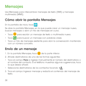 Page 15738
Mensajes
Usa Mensajes para intercambiar mensajes de texto (SMS) y mensajes multimedia (MMS).
Cómo abrir la pantalla Mensajes
En la pantalla de inicio, toca  .
Se abre la pantalla Mensajes, en la que puede crear un mensaje nuevo, buscar mensajes o abrir un hilo de mensajes en curso.
•	Toca  para escribir un mensaje de texto o multimedia nuevo.
•	Toca  para buscar un mensaje con palabras clave.
•	Toca un hilo de mensajes existente para abrir la conversación mantenida con un número concreto. 
Envío de un...