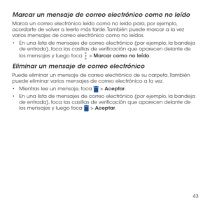 Page 16243
Marcar un mensaje de correo electrónico como no leído
Marca un correo electrónico leído como no leído para, por ejemplo, acordarte de volver a leerlo más tarde. También puede marcar a la vez varios mensajes de correo electrónico como no leídos.
•	En una lista de mensajes de correo electrónico (por ejemplo, la bandeja de entrada), toca las casillas de verificación que aparecen delante de 
los mensajes y luego toca  > Marcar como no leído.
Eliminar un mensaje de correo electrónico
Puede eliminar un...