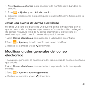 Page 16445
1 .   Abre Correo electrónico para acceder a la pantalla de la bandeja de entrada.
2 .   Toca  > Ajustes y toca Añadir cuenta.
3.   Sigue las indicaciones para configurar la cuenta tal como hiciste para la primera.
Editar una cuenta de correo electrónico
Modifica una serie de ajustes de una cuenta, como la frecuencia con la que se comprueba si hay mensajes nuevos, cómo se te notifica la llegada de correos nuevos, la firma de tu correo electrónico y datos sobre los servidores que usa la cuenta para...