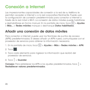 Page 16546
Conexión a Internet
Las impresionantes capacidades de conexión a la red de su teléfono le permiten acceder a Internet o a la red corporativa fácilmente. Puede usar la configuración de conexión predeterminada para conectar a Internet a través de la red móvil o Wi-Fi. La conexión de datos móviles puede habilitarse 
y deshabilitarse en forma manual. En la pantalla de inicio, toca  > Ajustes > Más... > Redes móviles marque o desmarque Datos habilitados.
Añadir una conexión de datos móviles
Para conectar a...