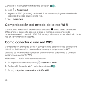 Page 16748
2. Desliza el interruptor Wi-Fi hasta la posición  .
3 .   Toca  > Añadir red.
4.   Ingresa el SSID (nombre) de la red. Si es necesario, ingrese detalles de seguridad u otros ajustes de la red.
5 .   Toca GUARDAR.
Comprobación del estado de la red Wi-Fi
Comprueba la red Wi-Fi examinando el ícono  de la barra de estado. O tocando el punto de acceso al que el teléfono está conectado actualmente en la pantalla Wi-Fi. Entonces podrá comprobar el estado de la red en la ventana emergente.
Cómo conectar a...