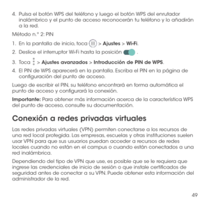 Page 16849
4.   Pulsa el botón WPS del teléfono y luego el botón WPS del enrutador inalámbrico y el punto de acceso reconocerán tu teléfono y lo añadirán a la red.
Método n.º 2: PIN
1.   En la pantalla de inicio, toca  > Ajustes > Wi-Fi.
2.   Deslice el interruptor Wi-Fi hasta la posición  .
3.   Toca  > Ajustes avanzados > Introducción de PIN de WPS.
4.   El PIN de WPS aparecerá en la pantalla. Escriba el PIN en la página de configuración del punto de acceso.
Luego de escribir el PIN, su teléfono encontrará en...