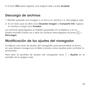 Page 17253
4. O toca Otro para ingresar una página web y pulse Aceptar.
Descarga de archivos
1. Mantén pulsada una imagen o un link a un archivo o a otra página web. 
2 .   En el menú que se abre, toca Guardar imagen o Compartir link, ingresa el nombre y luego toca Aceptar.
Los archivos descargados se habrán guardado en el teléfono o en la 
tarjeta microSD. Puede ver o abrir los archivos descargados tocando  > Descargas.
Modificación de los ajustes del navegador
Configura una serie de ajustes del navegador para...