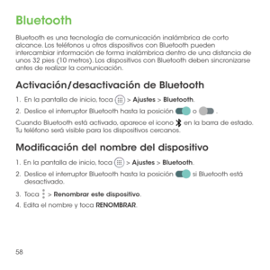 Page 17758
Bluetooth
Bluetooth es una tecnología de comunicación inalámbrica de corto alcance. Los teléfonos u otros dispositivos con Bluetooth pueden intercambiar información de forma inalámbrica dentro de una distancia de unos 32 pies (10 metros). Los dispositivos con Bluetooth deben sincronizarse antes de realizar la comunicación.
Activación/desactivación de Bluetooth
1.   En la pantalla de inicio, toca  > Ajustes > Bluetooth.
2.   Deslice el interruptor Bluetooth hasta la posición  o  .
Cuando Bluetooth está...