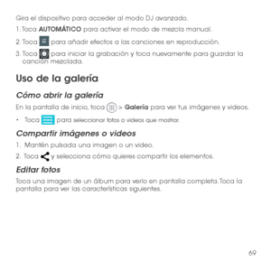 Page 18869
Gira el dispositivo para acceder al modo DJ avanzado.
1. Toca AUTOMÁTICO para activar el modo de mezcla manual.
2.  Toca  para añadir efectos a las canciones en reproducción.
3.  Toca  para iniciar la grabación y toca nuevamente para guardar la canción mezclada.
Uso de la galería
Cómo abrir la galería
En la pantalla de inicio, toca  > Galería para ver tus imágenes y videos.
•	Toca  para seleccionar fotos o videos que mostrar.
Compartir imágenes o videos
1.   Mantén pulsada una imagen o un video.
2 ....