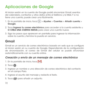 Page 19172
Aplicaciones de Google
Al iniciar sesión en la cuenta de Google podrá sincronizar Gmail, eventos del calendario, contactos y otros datos entre el teléfono y la Web. Y si no tiene una cuenta, puede crear una fácilmente.
1 .   En la pantalla de inicio, toca  > Ajustes > Cuentas > Añadir cuenta > Google.
2 .   Toca Ingresa tu correo electrónico para acceder a la cuenta existente u O CREA UNA CUENTA NUEVA para crear una cuenta nueva.
3 .   Siga los pasos que aparecen en pantalla para ingresar la...