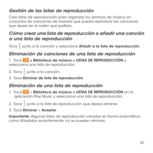 Page 20081
Gestión de las listas de reproducción
Cree listas de reproducción para organizar los archivos de música en conjuntos de canciones de manera que pueda reproducir las canciones que desee en el orden que prefiera.
Cómo crear una lista de reproducción o añadir una canción 
a una lista de reproducción
Toca  junto a la canción y seleccione Añadir a la lista de reproducción.
Eliminación de canciones de una lista de reproducción
1.   Toca  > Biblioteca de música > LISTAS DE REPRODUCCIÓN y selecciona una lista...