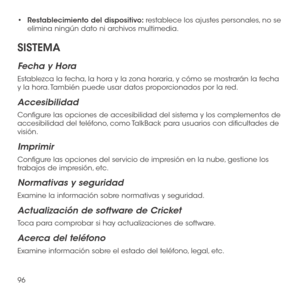 Page 21596
•	Restablecimiento del dispositivo: restablece los ajustes personales, no se elimina ningún dato ni archivos multimedia.
SISTEMA
Fecha y Hora
Establezca la fecha, la hora y la zona horaria, y cómo se mostrarán la fecha y la hora. También puede usar datos proporcionados por la red.
Accesibilidad
Configure las opciones de accesibilidad del sistema y los complementos de accesibilidad del teléfono, como TalkBack para usuarios con dificultades de visión.
Imprimir
Configure las opciones del servicio de...