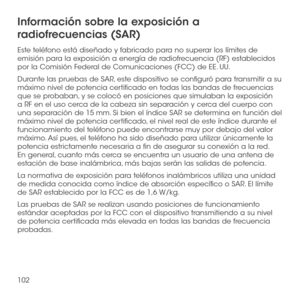 Page 221102
Información sobre la exposición a 
radiofrecuencias (SAR)
Este teléfono está diseñado y fabricado para no superar los límites de emisión para la exposición a energía de radiofrecuencia (RF) establecidos por la Comisión Federal de Comunicaciones (FCC) de EE. UU. 
Durante las pruebas de SAR, este dispositivo se configuró para transmitir a su máximo nivel de potencia certificado en todas las bandas de frecuencias que se probaban, y se colocó en posiciones que simulaban la exposición a RF en el uso cerca...