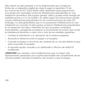 Page 223104
Este celular ha sido probado y se ha determinado que cumple los límites de un dispositivo digital de clase B, según el apartado 15 de las normas de la FCC. Estos límites están diseñados para proporcionar una protección razonable contra las interferencias perjudiciales en una instalación doméstica. Este equipo genera, utiliza y puede emitir energía de radiofrecuencia y, si no se instala y se utiliza según las instrucciones, puede causar interferencias perjudiciales en las comunicaciones de radio. Sin...