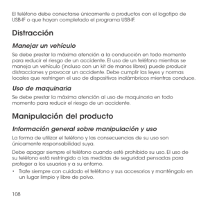Page 227108
El teléfono debe conectarse únicamente a productos con el logotipo de USB-IF o que hayan completado el programa USB-IF. 
Distracción
Manejar un vehículo
Se debe prestar la máxima atención a la conducción en todo momento para reducir el riesgo de un accidente. El uso de un teléfono mientras se maneja un vehículo (incluso con un kit de manos libres) puede producir distracciones y provocar un accidente. Debe cumplir las leyes y normas locales que restringen el uso de dispositivos inalámbricos mientras...