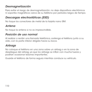 Page 229110
Desmagnetización
Para evitar el riesgo de desmagnetización, no deje dispositivos electrónicos ni soportes magnéticos cerca de su teléfono por períodos largos de tiempo.
Descargas electrostáticas (ESD)
No toque los conectores de metal de la tarjeta nano SIM.
Antena
No toque la antena si no es imprescindible.
Posición de uso normal
Al realizar o recibir una llamada telefónica, sostenga el teléfono junto a su oído, con la parte inferior dirigida hacia su boca.
Airbags
No coloque el teléfono en una zona...