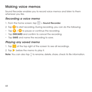 Page 7068
Making voice memos
Sound Recorder enables you to record voice memos and listen to them whenever you like.
Recording a voice memo
1 .   From the home screen, tap  > Sound Recorder.
2 .   Tap  to start recording. During recording, you can do the following:
•	Tap  /  to pause or continue the recording.
•	Tap DISCARD and confirm to cancel the recording.
•	Tap SAVE and name the recording to save.
Playing any saved memo
1 .   Tap  at the top right of the screen to see all recordings.
2 .   Tap  before the...