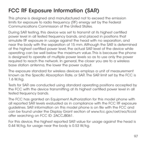 Page 9997
FCC RF Exposure Information (SAR)
This phone is designed and manufactured not to exceed the emission limits for exposure to radio frequency (RF) energy set by the Federal Communications Commission of the United States. 
During SAR testing, this device was set to transmit at its highest certified power level in all tested frequency bands, and placed in positions that simulate RF exposure in usage against the head with no separation, and near the body with the separation of 15 mm. Although the SAR is...
